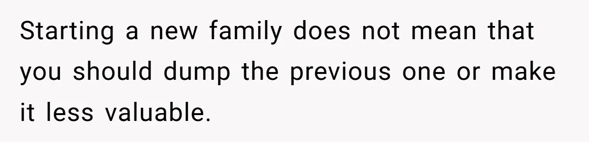 Starting a new family does not mean that you should dump the previous one or make it less valuable.