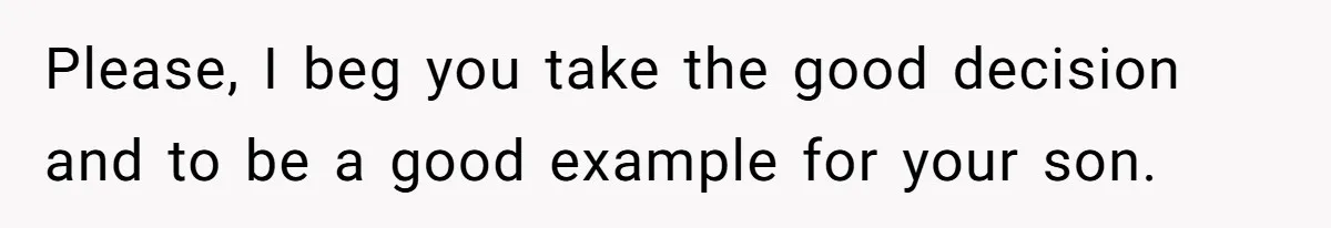 Please, I beg you take the good decision and to be a good example for your son.
