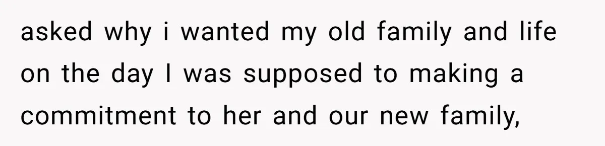 asked why i wanted my old family and life on the day I was supposed to making a commitment to her and our new family,