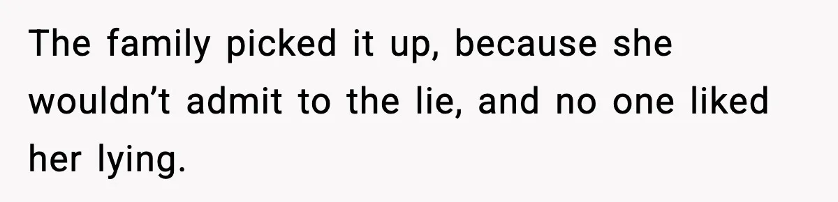 The family picked it up, because she wouldn’t admit to the lie, and no one liked her lying.