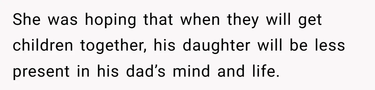 She was hoping that when they will get children together, his daughter will be less present in his dad’s mind and life.