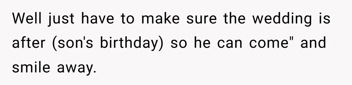 Well just have to make sure the wedding is after (son's birthday) so he can come" and smile away.