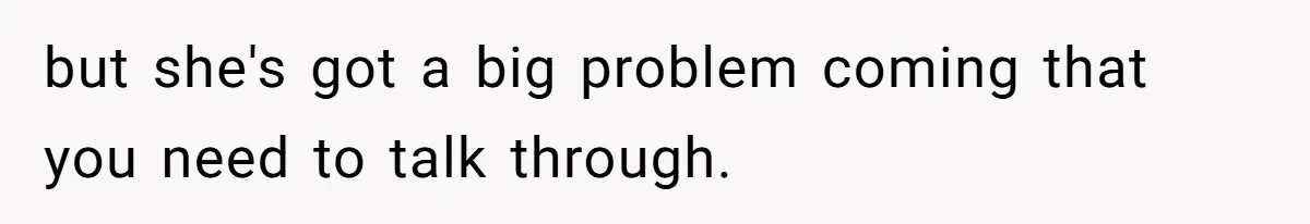 but she's got a big problem coming that you need to talk through.
