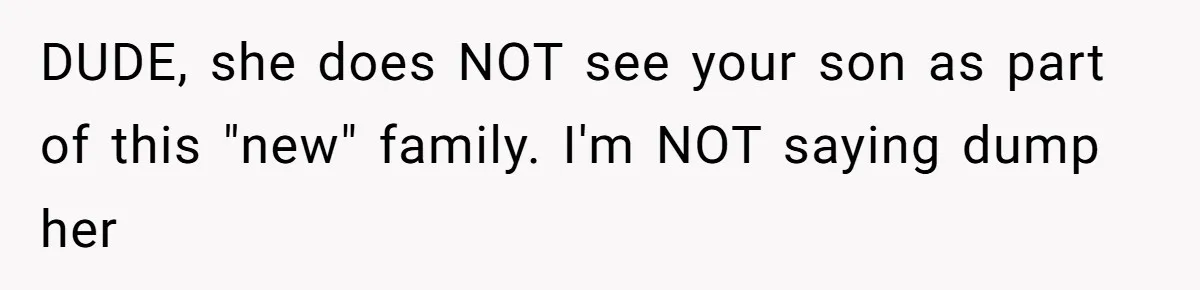 DUDE, she does NOT see your son as part of this "new" family. I'm NOT saying dump her