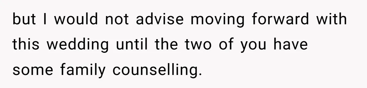 but I would not advise moving forward with this wedding until the two of you have some family counselling.
