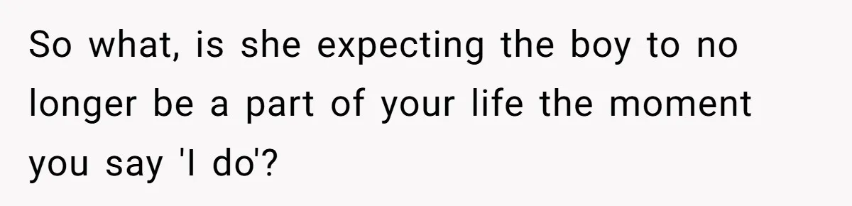 So what, is she expecting the boy to no longer be a part of your life the moment you say 'I do'?