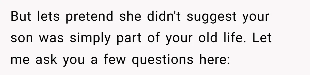 But lets pretend she didn't suggest your son was simply part of your old life. Let me ask you a few questions here: