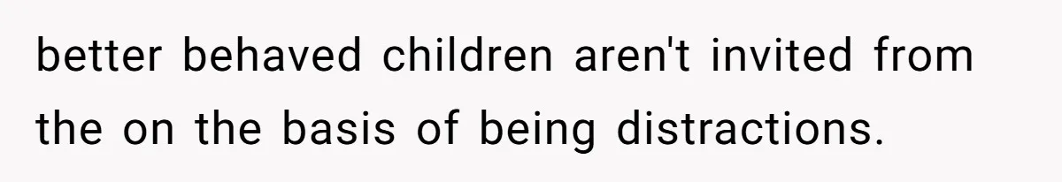 better behaved children aren't invited from the on the basis of being distractions.