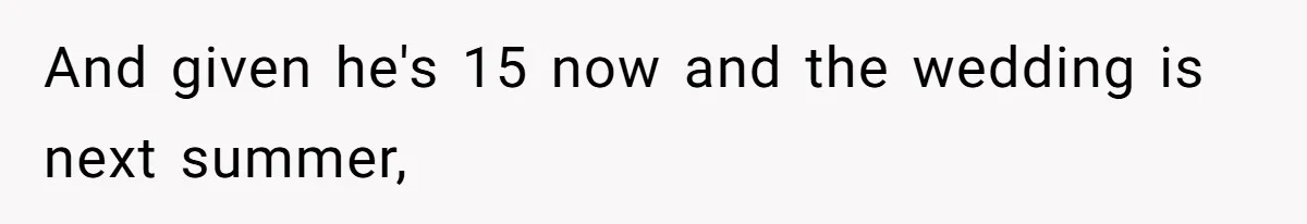 And given he's 15 now and the wedding is next summer,