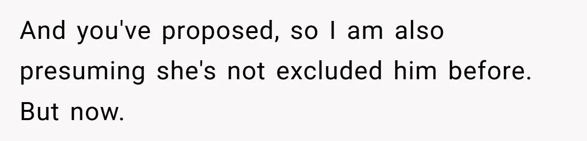 And you've proposed, so I am also presuming she's not excluded him before. But now.