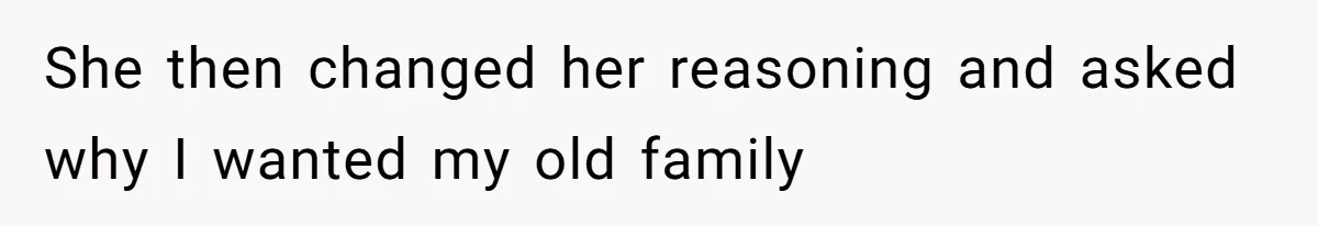 She then changed her reasoning and asked why I wanted my old family