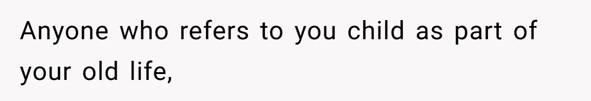 Anyone who refers to you child as part of your old life,