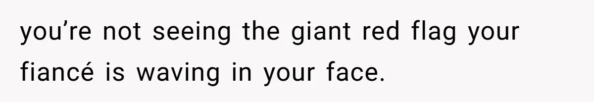 you’re not seeing the giant red flag your fiancé is waving in your face.