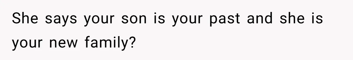 She says your son is your past and she is your new family?