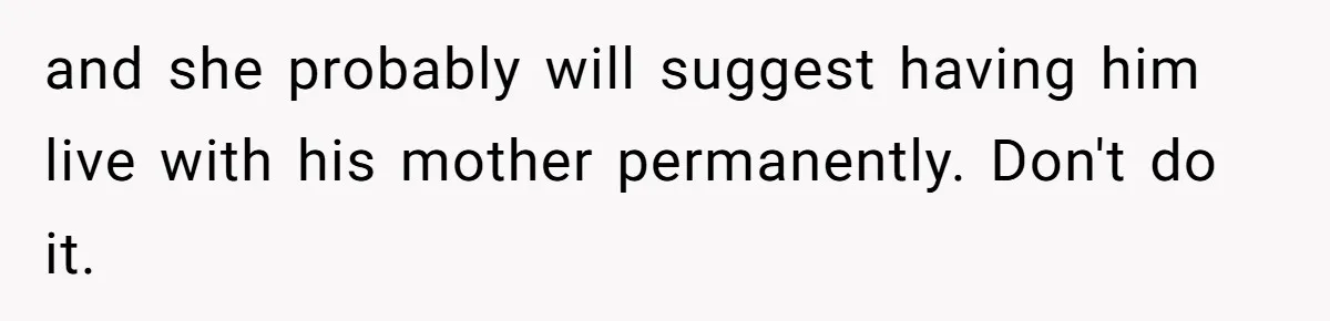 and she probably will suggest having him live with his mother permanently. Don't do it.