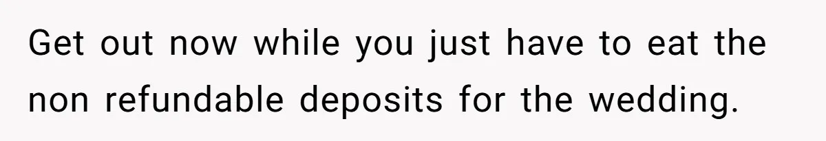 Get out now while you just have to eat the non refundable deposits for the wedding.