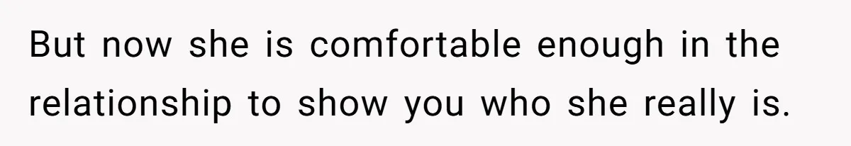 But now she is comfortable enough in the relationship to show you who she really is.