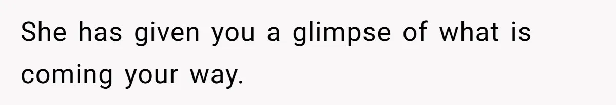 She has given you a glimpse of what is coming your way.