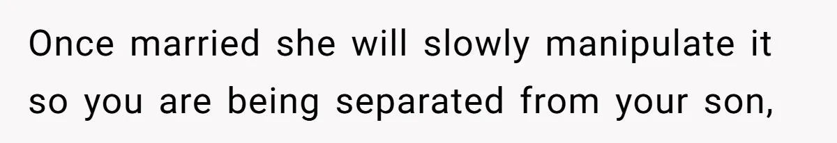 Once married she will slowly manipulate it so you are being separated from your son,