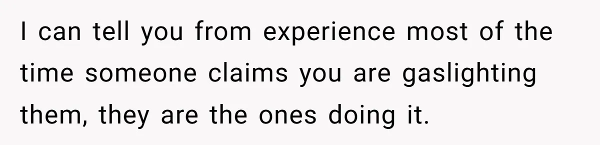 I can tell you from experience most of the time someone claims you are gaslighting them, they are the ones doing it.
