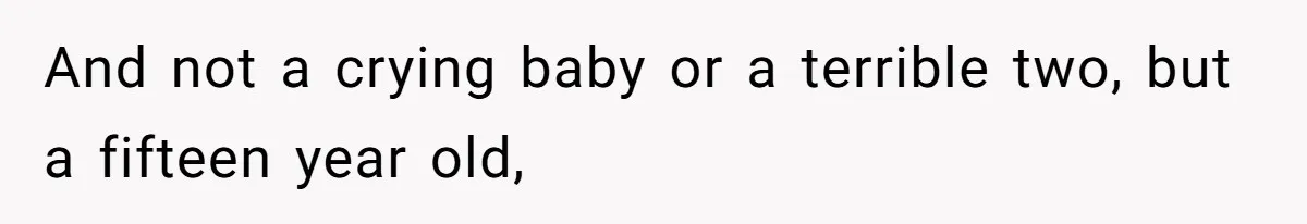 And not a crying baby or a terrible two, but a fifteen year old,