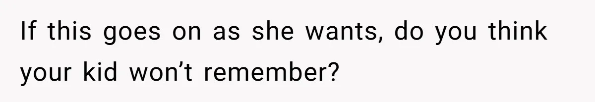 If this goes on as she wants, do you think your kid won’t remember?