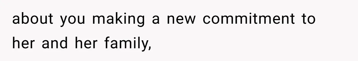 about you making a new commitment to her and her family,