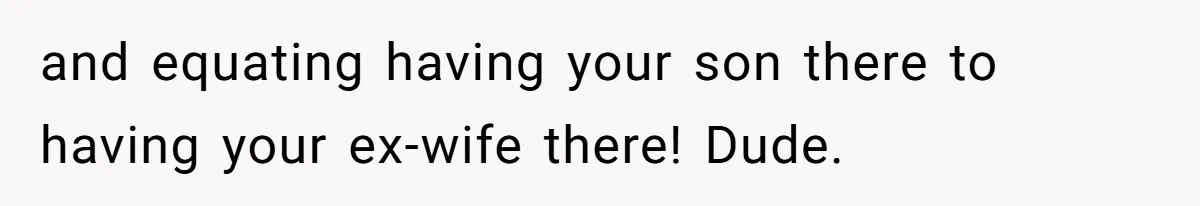 and equating having your son there to having your ex-wife there! Dude.