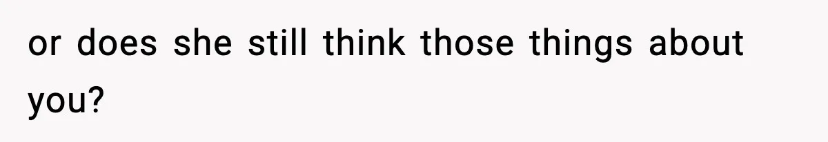 or does she still think those things about you?