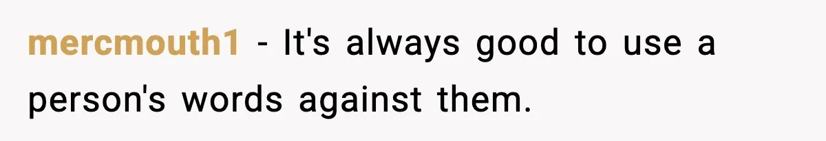 mercmouth1 − It's always good to use a person's words against them.