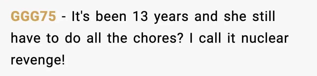 GGG75 − It's been 13 years and she still have to do all the chores? I call it nuclear revenge!