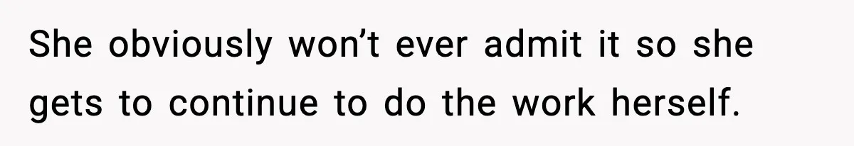 She obviously won’t ever admit it so she gets to continue to do the work herself.