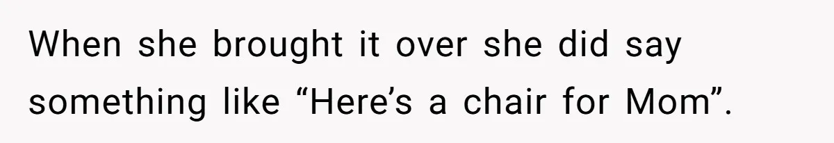 When she brought it over she did say something like “Here’s a chair for Mom”.