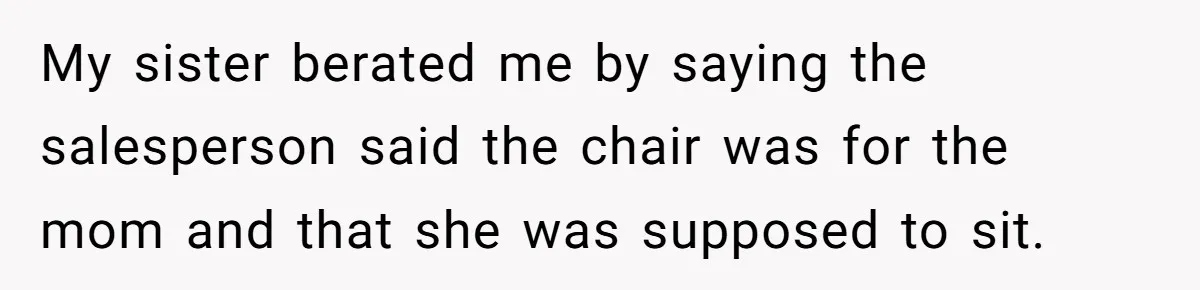 My sister berated me by saying the salesperson said the chair was for the mom and that she was supposed to sit.