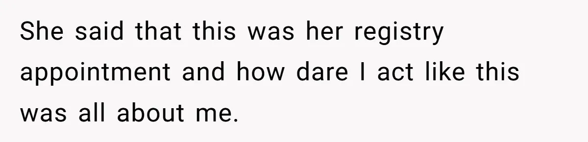 She said that this was her registry appointment and how dare I act like this was all about me.