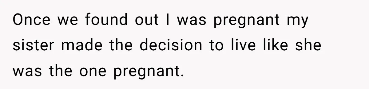 Once we found out I was pregnant my sister made the decision to live like she was the one pregnant.