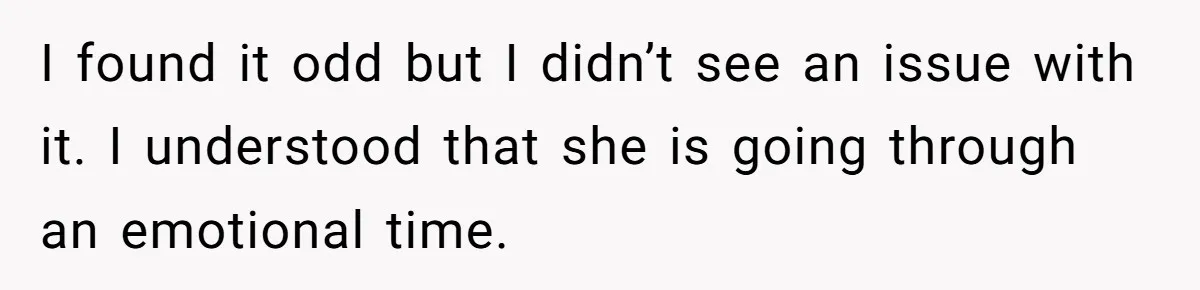 I found it odd but I didn’t see an issue with it. I understood that she is going through an emotional time.