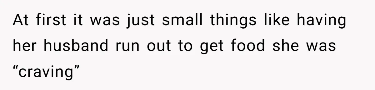 At first it was just small things like having her husband run out to get food she was “craving”