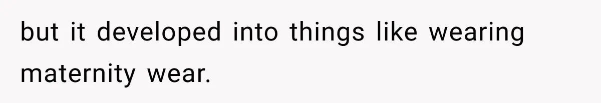 but it developed into things like wearing maternity wear.