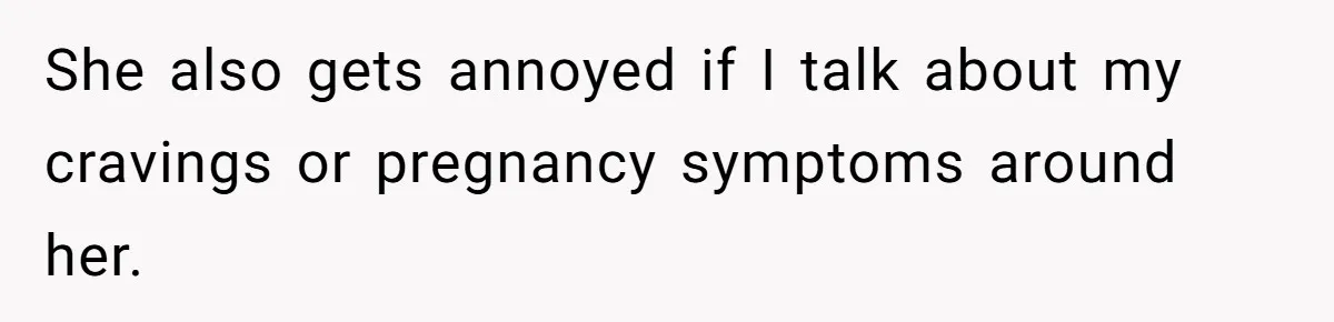 She also gets annoyed if I talk about my cravings or pregnancy symptoms around her.