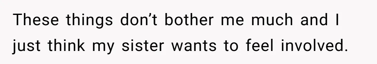 These things don’t bother me much and I just think my sister wants to feel involved.