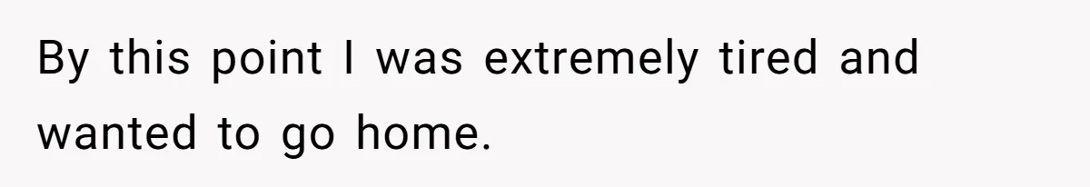 By this point I was extremely tired and wanted to go home.