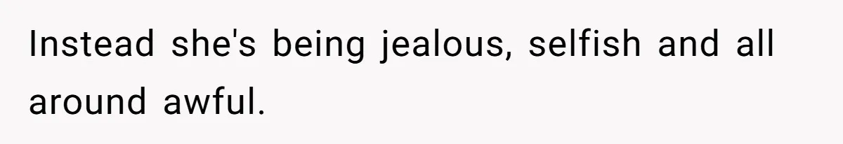 Instead she's being jealous, selfish and all around awful.