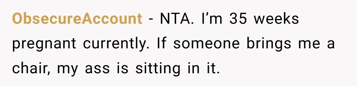 ObsecureAccount − NTA. I’m 35 weeks pregnant currently. If someone brings me a chair, my ass is sitting in it.