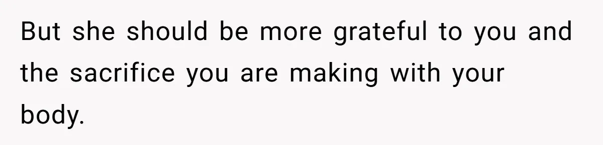 But she should be more grateful to you and the sacrifice you are making with your body.