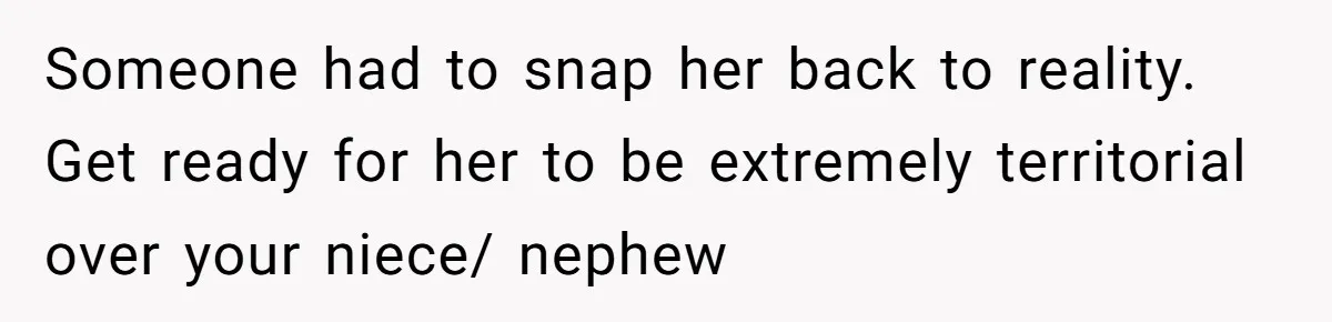 Someone had to snap her back to reality. Get ready for her to be extremely territorial over your niece/ nephew