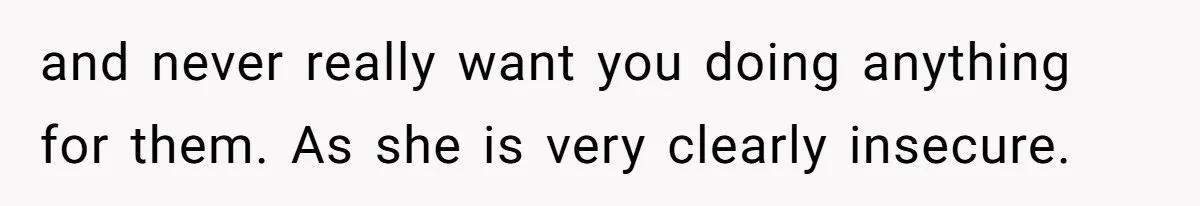 and never really want you doing anything for them. As she is very clearly insecure.