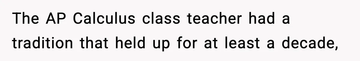 The AP Calculus class teacher had a tradition that held up for at least a decade,