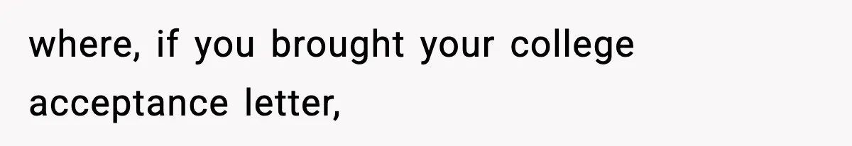 where, if you brought your college acceptance letter,