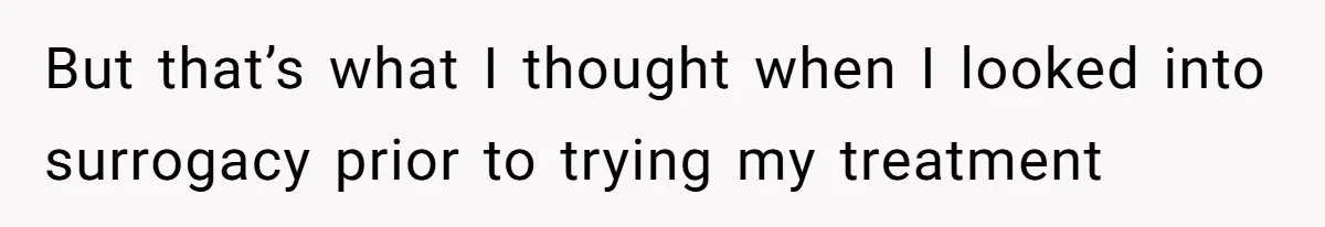 But that’s what I thought when I looked into surrogacy prior to trying my treatment